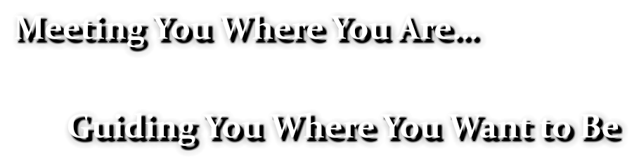 Meeting You Where You Are…  Guiding You Where You Want to Be